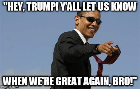 Cool Obama Meme | "HEY, TRUMP! Y'ALL LET US KNOW; WHEN WE'RE GREAT AGAIN, BRO!" | image tagged in memes,cool obama | made w/ Imgflip meme maker