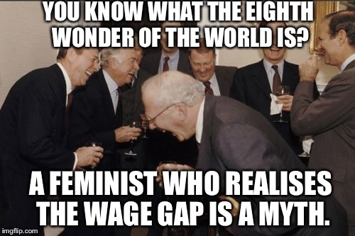 Laughing Men In Suits | YOU KNOW WHAT THE EIGHTH WONDER OF THE WORLD IS? A FEMINIST WHO REALISES THE WAGE GAP IS A MYTH. | image tagged in memes,laughing men in suits | made w/ Imgflip meme maker