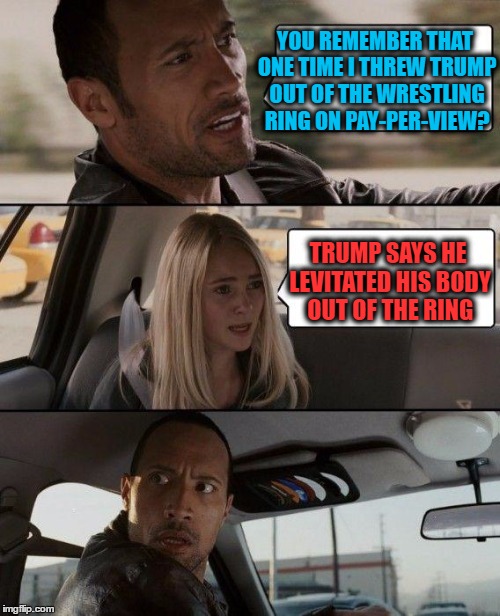 The Rock Driving | YOU REMEMBER THAT ONE TIME I THREW TRUMP OUT OF THE WRESTLING RING ON PAY-PER-VIEW? TRUMP SAYS HE LEVITATED HIS BODY OUT OF THE RING | image tagged in memes,the rock driving | made w/ Imgflip meme maker