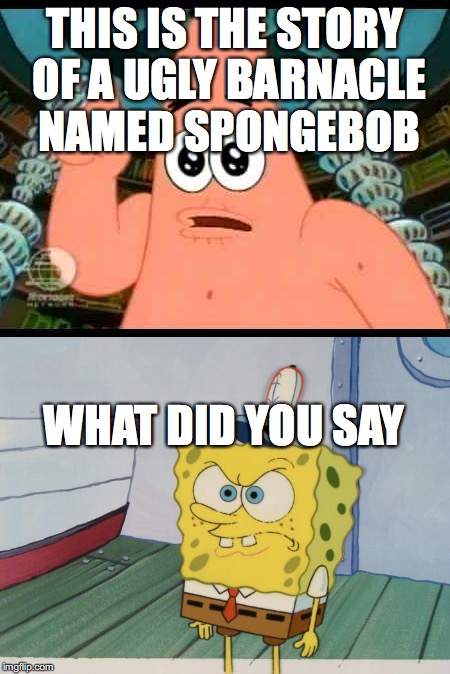 one day there was an ugly spongebob | THIS IS THE STORY OF A UGLY BARNACLE NAMED SPONGEBOB; WHAT DID YOU SAY | image tagged in patrick says,angry spongebob | made w/ Imgflip meme maker