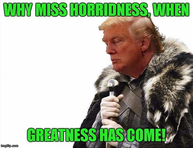 Greatness is coming! | WHY MISS HORRIDNESS, WHEN GREATNESS HAS COME! | image tagged in greatness is coming | made w/ Imgflip meme maker