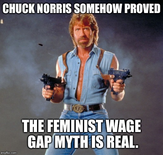 Chuck Norris Guns | CHUCK NORRIS SOMEHOW PROVED; THE FEMINIST WAGE GAP MYTH IS REAL. | image tagged in memes,chuck norris guns,chuck norris | made w/ Imgflip meme maker