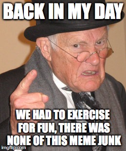 Back In My Day Meme | BACK IN MY DAY; WE HAD TO EXERCISE FOR FUN, THERE WAS NONE OF THIS MEME JUNK | image tagged in memes,back in my day | made w/ Imgflip meme maker
