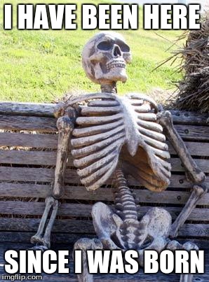 Waiting Skeleton | I HAVE BEEN HERE; SINCE I WAS BORN | image tagged in memes,waiting skeleton | made w/ Imgflip meme maker