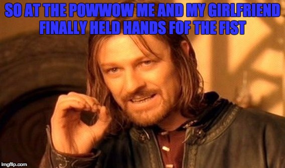 One Does Not Simply Meme | SO AT THE POWWOW ME AND MY GIRLFRIEND FINALLY HELD HANDS FOF THE FIST | image tagged in memes,one does not simply | made w/ Imgflip meme maker