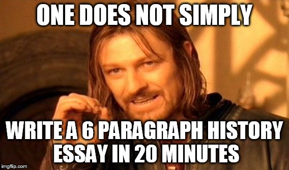 One Does Not Simply Meme | ONE DOES NOT SIMPLY; WRITE A 6 PARAGRAPH HISTORY ESSAY IN 20 MINUTES | image tagged in memes,one does not simply | made w/ Imgflip meme maker