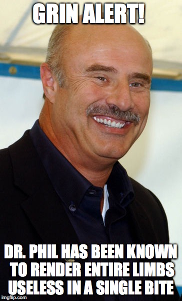 Dr. Phil | GRIN ALERT! DR. PHIL HAS BEEN KNOWN TO RENDER ENTIRE LIMBS USELESS IN A SINGLE BITE | image tagged in dr phil,memes | made w/ Imgflip meme maker
