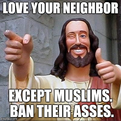 jesus says | LOVE YOUR NEIGHBOR; EXCEPT MUSLIMS. BAN THEIR ASSES. | image tagged in jesus says | made w/ Imgflip meme maker
