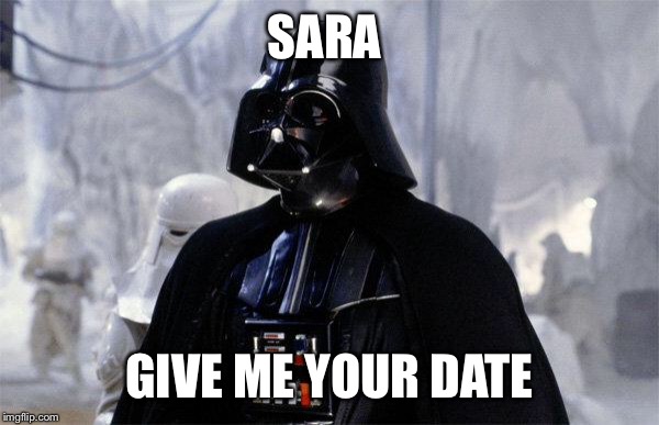 Darth Vader | SARA; GIVE ME YOUR DATE | image tagged in darth vader | made w/ Imgflip meme maker