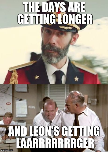 Captain obvious | THE DAYS ARE GETTING LONGER; AND LEON'S GETTING LAARRRRRRRGER | image tagged in memes | made w/ Imgflip meme maker