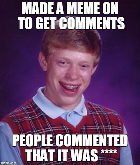 Bad Luck Brian Meme | MADE A MEME ON TO GET COMMENTS PEOPLE COMMENTED THAT IT WAS **** | image tagged in memes,bad luck brian | made w/ Imgflip meme maker