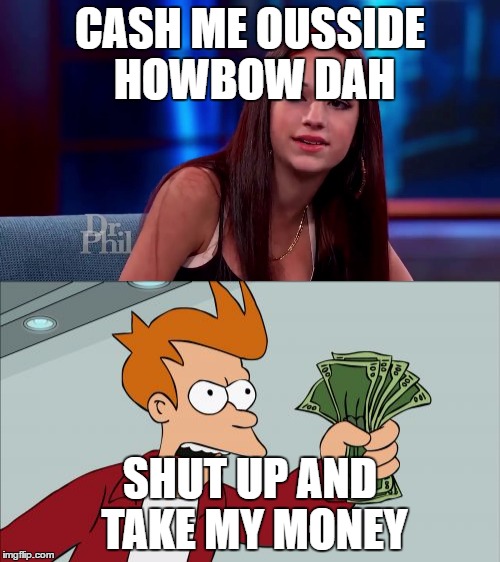 CASH ME OUSSIDE HOWBOW DAH; SHUT UP AND TAKE MY MONEY | image tagged in cash me ousside how bow dah,shut up and take my money fry | made w/ Imgflip meme maker