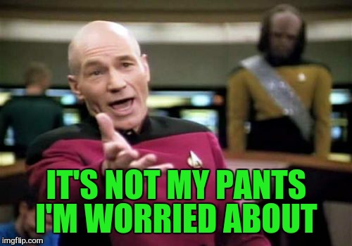 Picard Wtf Meme | IT'S NOT MY PANTS I'M WORRIED ABOUT | image tagged in memes,picard wtf | made w/ Imgflip meme maker
