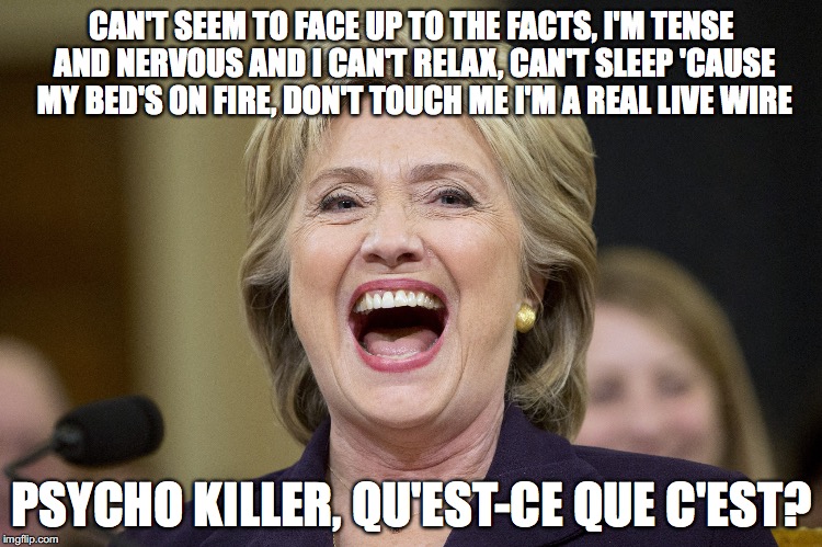 Just ask her multiple enemies who've dies mysteriously | CAN'T SEEM TO FACE UP TO THE FACTS, I'M TENSE AND NERVOUS AND I CAN'T RELAX, CAN'T SLEEP 'CAUSE MY BED'S ON FIRE, DON'T TOUCH ME I'M A REAL LIVE WIRE; PSYCHO KILLER, QU'EST-CE QUE C'EST? | image tagged in hillary clinton,psycho,killer,psycho killer,talking heads | made w/ Imgflip meme maker