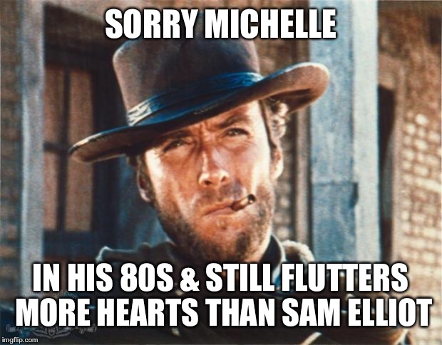 Clint Eastwood | SORRY MICHELLE; IN HIS 80S & STILL FLUTTERS MORE HEARTS THAN SAM ELLIOT | image tagged in clint eastwood | made w/ Imgflip meme maker