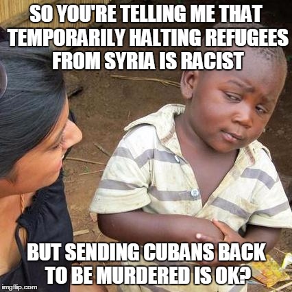 Third World Skeptical Kid | SO YOU'RE TELLING ME THAT TEMPORARILY HALTING REFUGEES FROM SYRIA IS RACIST; BUT SENDING CUBANS BACK TO BE MURDERED IS OK? | image tagged in memes,third world skeptical kid,cuba,syrian refugees,trump,obama | made w/ Imgflip meme maker