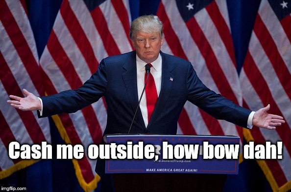 Donald Trump | Cash me outside, how bow dah! | image tagged in donald trump | made w/ Imgflip meme maker