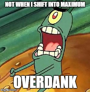 Maximum Overdank | NOT WHEN I SHIFT INTO MAXIMUM; OVERDANK | image tagged in plankton maximum overdrive | made w/ Imgflip meme maker