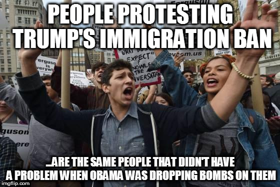 Lol Liberals | PEOPLE PROTESTING TRUMP'S IMMIGRATION BAN; ...ARE THE SAME PEOPLE THAT DIDN'T HAVE A PROBLEM WHEN OBAMA WAS DROPPING BOMBS ON THEM | image tagged in trump,immigration,ban,liberals,protesters,protest | made w/ Imgflip meme maker