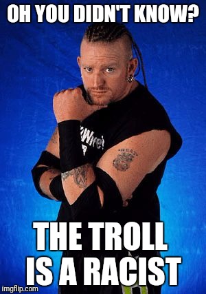 Road dogg | OH YOU DIDN'T KNOW? THE TROLL IS A RACIST | image tagged in road dogg | made w/ Imgflip meme maker