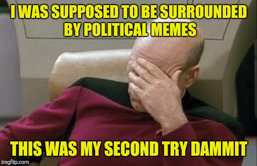 Captain Picard Facepalm Meme | I WAS SUPPOSED TO BE SURROUNDED BY POLITICAL MEMES THIS WAS MY SECOND TRY DAMMIT | image tagged in memes,captain picard facepalm | made w/ Imgflip meme maker
