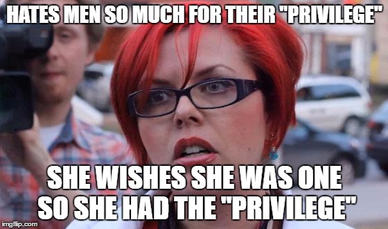 Angry Feminist | HATES MEN SO MUCH FOR THEIR "PRIVILEGE"; SHE WISHES SHE WAS ONE SO SHE HAD THE "PRIVILEGE" | image tagged in angry feminist | made w/ Imgflip meme maker
