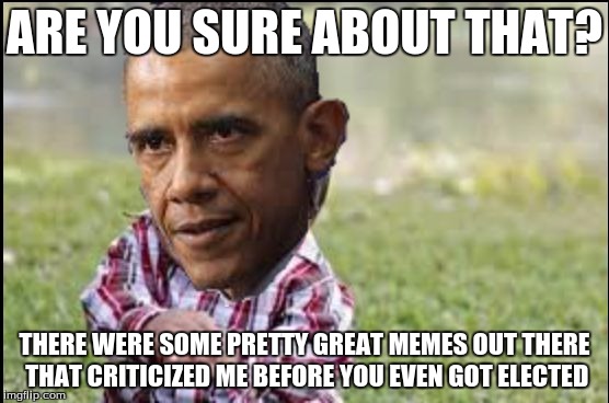 Obama The Evil Toddler | ARE YOU SURE ABOUT THAT? THERE WERE SOME PRETTY GREAT MEMES OUT THERE THAT CRITICIZED ME BEFORE YOU EVEN GOT ELECTED | image tagged in obama the evil toddler | made w/ Imgflip meme maker