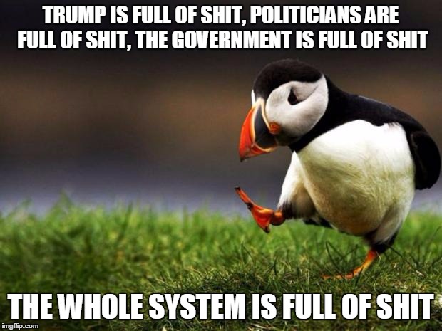 Unpopular Opinion Puffin | TRUMP IS FULL OF SHIT, POLITICIANS ARE FULL OF SHIT, THE GOVERNMENT IS FULL OF SHIT; THE WHOLE SYSTEM IS FULL OF SHIT | image tagged in memes,unpopular opinion puffin | made w/ Imgflip meme maker