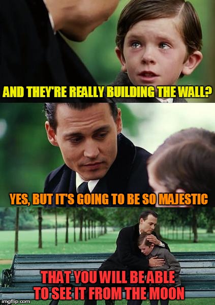 Finding Neverland Meme | AND THEY'RE REALLY BUILDING THE WALL? YES, BUT IT'S GOING TO BE SO MAJESTIC; THAT YOU WILL BE ABLE TO SEE IT FROM THE MOON | image tagged in memes,finding neverland | made w/ Imgflip meme maker
