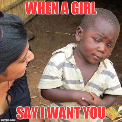 Third World Skeptical Kid Meme | WHEN A GIRL; SAY I WANT YOU | image tagged in memes,third world skeptical kid | made w/ Imgflip meme maker
