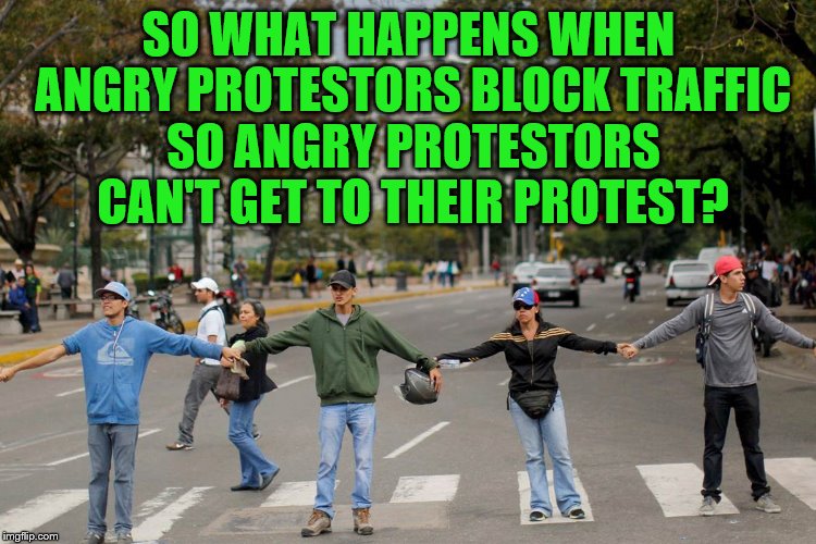 Angry Protestors Block Angry Protestors From Getting to Their Protest | SO WHAT HAPPENS WHEN ANGRY PROTESTORS BLOCK TRAFFIC SO ANGRY PROTESTORS CAN'T GET TO THEIR PROTEST? | image tagged in memes,lib protestors,protestors block traffic,snowflakes,angry liberals | made w/ Imgflip meme maker