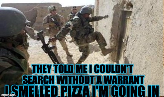 THEY TOLD ME I COULDN'T SEARCH WITHOUT A WARRANT; I SMELLED PIZZA I'M GOING IN | image tagged in memes | made w/ Imgflip meme maker