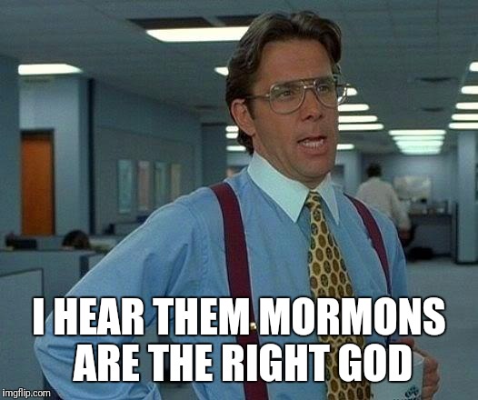 That Would Be Great | I HEAR THEM MORMONS ARE THE RIGHT GOD | image tagged in memes,that would be great | made w/ Imgflip meme maker