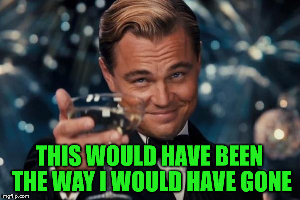Leonardo Dicaprio Cheers Meme | THIS WOULD HAVE BEEN THE WAY I WOULD HAVE GONE | image tagged in memes,leonardo dicaprio cheers | made w/ Imgflip meme maker