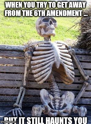 Waiting Skeleton Meme | WHEN YOU TRY TO GET AWAY FROM THE 6TH AMENDMENT ... BUT IT STILL HAUNTS YOU | image tagged in memes,waiting skeleton | made w/ Imgflip meme maker