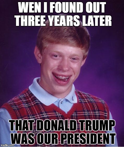 Bad Luck Brian | WEN I FOUND OUT THREE YEARS LATER; THAT DONALD TRUMP WAS OUR PRESIDENT | image tagged in memes,bad luck brian | made w/ Imgflip meme maker