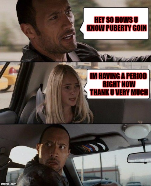 The Rock Driving | HEY SO HOWS U KNOW PUBERTY GOIN; IM HAVING A PERIOD RIGHT NOW THANK U VERY MUCH | image tagged in memes,the rock driving | made w/ Imgflip meme maker