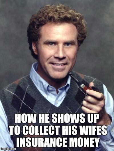 Will Ferrell Sweater Vest | HOW HE SHOWS UP TO COLLECT HIS WIFES INSURANCE MONEY | image tagged in will ferrell sweater vest | made w/ Imgflip meme maker