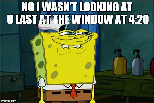Don't You Squidward | NO I WASN'T LOOKING AT U LAST AT THE WINDOW AT 4:20 | image tagged in memes,dont you squidward | made w/ Imgflip meme maker