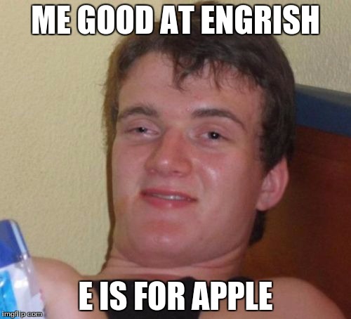 10 Guy | ME GOOD AT ENGRISH; E IS FOR APPLE | image tagged in memes,10 guy | made w/ Imgflip meme maker