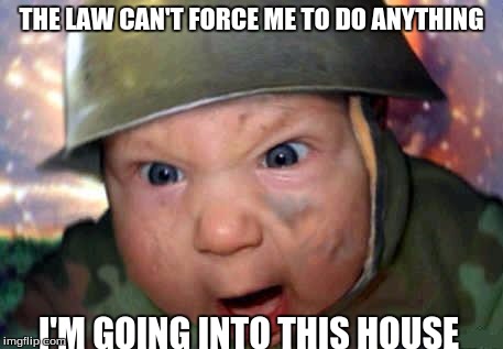 soldier baby | THE LAW CAN'T FORCE ME TO DO ANYTHING; I'M GOING INTO THIS HOUSE | image tagged in soldier baby | made w/ Imgflip meme maker