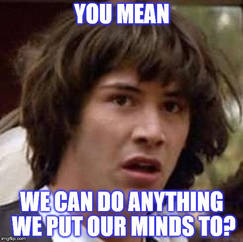 Conspiracy Keanu | YOU MEAN; WE CAN DO ANYTHING WE PUT OUR MINDS TO? | image tagged in memes,conspiracy keanu | made w/ Imgflip meme maker