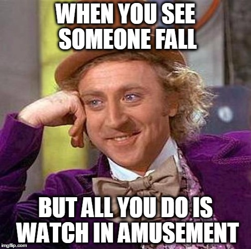 Creepy Condescending Wonka Meme | WHEN YOU SEE SOMEONE FALL; BUT ALL YOU DO IS WATCH IN AMUSEMENT | image tagged in memes,creepy condescending wonka | made w/ Imgflip meme maker