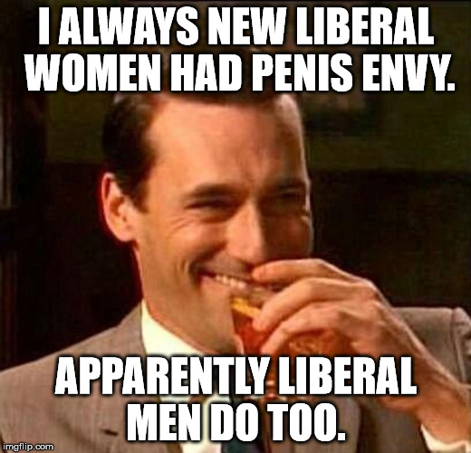 Laughing Don Draper | I ALWAYS NEW LIBERAL WOMEN HAD P**IS ENVY. APPARENTLY LIBERAL MEN DO TOO. | image tagged in laughing don draper | made w/ Imgflip meme maker