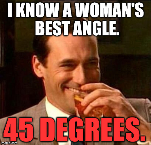 Laughing Don Draper | I KNOW A WOMAN'S BEST ANGLE. 45 DEGREES. | image tagged in laughing don draper | made w/ Imgflip meme maker