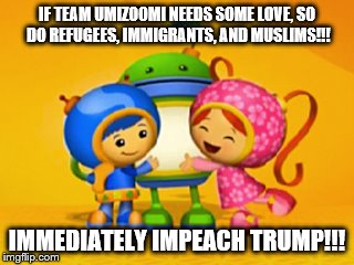 Trump's ban vs team umizoomi | IF TEAM UMIZOOMI NEEDS SOME LOVE,
SO DO REFUGEES, IMMIGRANTS, AND MUSLIMS!!! IMMEDIATELY IMPEACH TRUMP!!! | image tagged in umizoomi trump | made w/ Imgflip meme maker