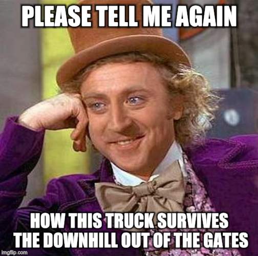 Creepy Condescending Wonka Meme | PLEASE TELL ME AGAIN; HOW THIS TRUCK SURVIVES THE DOWNHILL OUT OF THE GATES | image tagged in memes,creepy condescending wonka | made w/ Imgflip meme maker