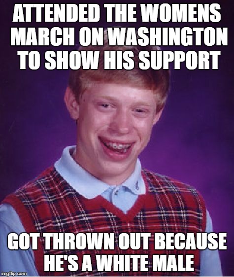 Bad Luck Brian | ATTENDED THE WOMENS MARCH ON WASHINGTON TO SHOW HIS SUPPORT; GOT THROWN OUT BECAUSE HE'S A WHITE MALE | image tagged in memes,bad luck brian | made w/ Imgflip meme maker