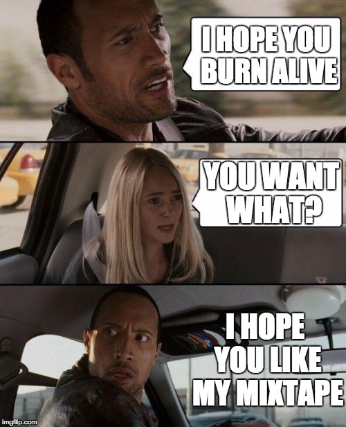 The Rock Driving Meme | I HOPE YOU BURN ALIVE; YOU WANT WHAT? I HOPE YOU LIKE MY MIXTAPE | image tagged in memes,the rock driving | made w/ Imgflip meme maker