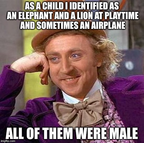 Creepy Condescending Wonka | AS A CHILD I IDENTIFIED AS AN ELEPHANT AND A LION AT PLAYTIME AND SOMETIMES AN AIRPLANE; ALL OF THEM WERE MALE | image tagged in memes,creepy condescending wonka | made w/ Imgflip meme maker